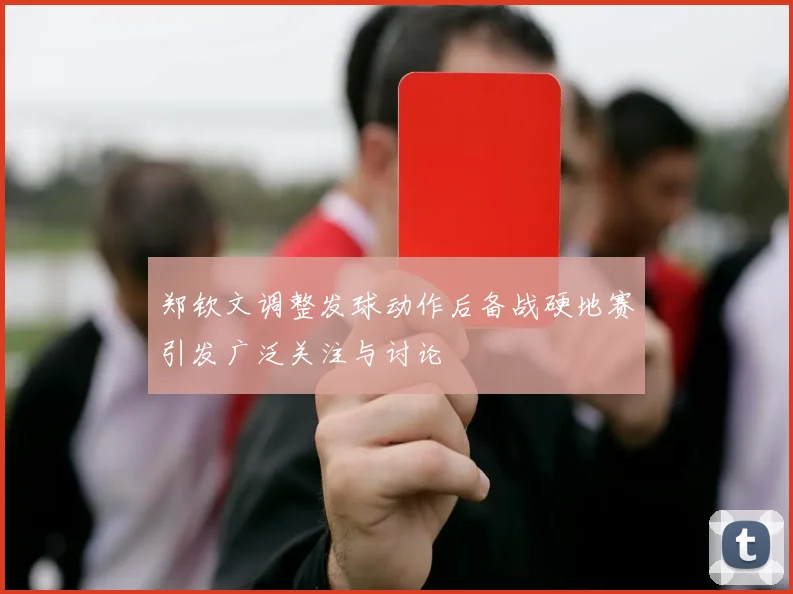 郑钦文调整发球动作后备战硬地赛引发广泛关注与讨论