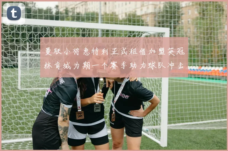曼联小将惠特利正式租借加盟英冠林肯城为期一个赛季助力球队冲击升级