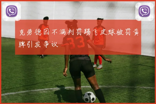 克劳德因不满判罚踢飞皮球被罚黄牌引发争议