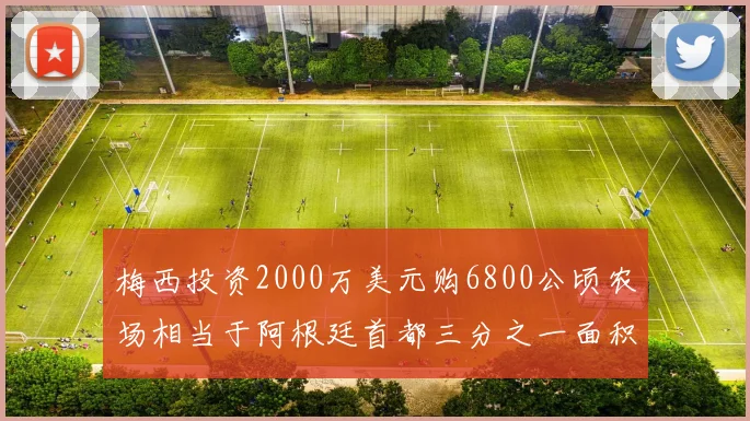 梅西投资2000万美元购6800公顷农场相当于阿根廷首都三分之一面积