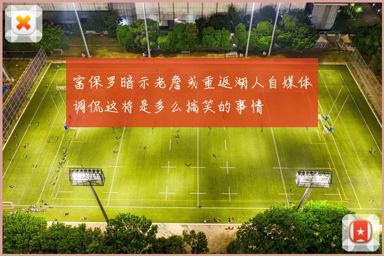 富保罗暗示老詹或重返湖人自媒体调侃这将是多么搞笑的事情